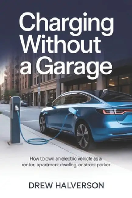 Charging Without a Garage: How to Own an Electric Vehicle as a Renter, Apartment Dweller, or Street Parker by Drew Halverson