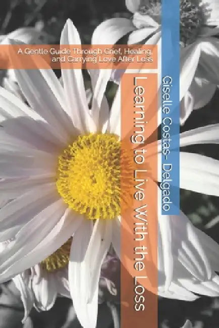 Learning to Live With the Loss: A Gentle Guide Through Grief, Healing, and Carrying Love After Loss by Giselle Costas- Delgado