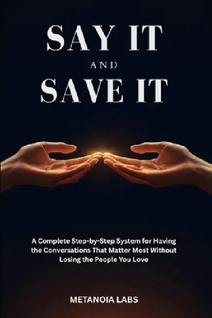 Say It And Save It: A Complete Step-by-Step System for Having the Conversations That Matter Most How to handle difficult conversations Communication s by Metanoia Labs
