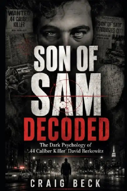 Son Of Sam Decoded: The Dark Psychology of '.44 Caliber Killer' David Berkowitz by Craig Beck