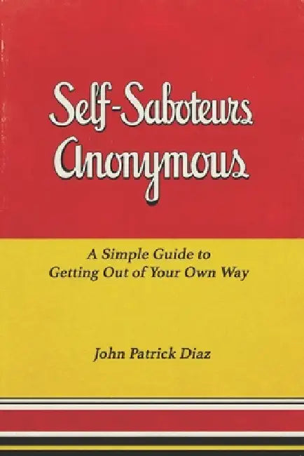 Self-Saboteurs Anonymous: A Simple Guide to Getting Out of Your Own Way by John Patrick Diaz