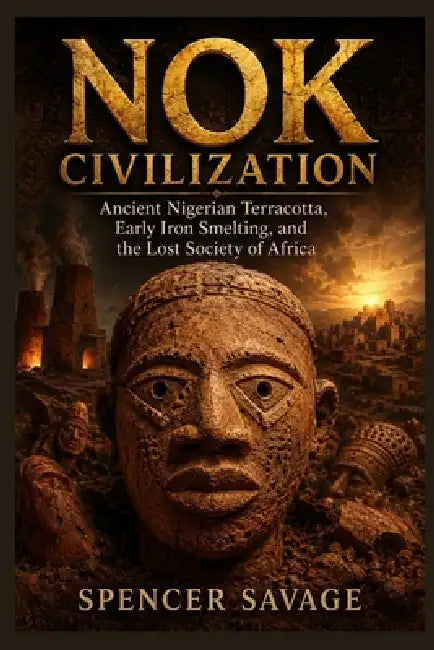 Nok Civilization: Ancient Nigerian Terracotta, Early Iron Smelting, and the Lost Society of Africa by Spencer Savage