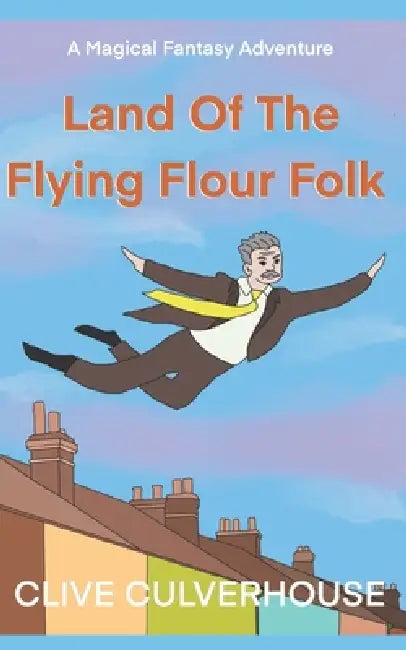 Land Of The Flying Flour Folk: A Magical Fantasy Adventure by Clive Culverhouse