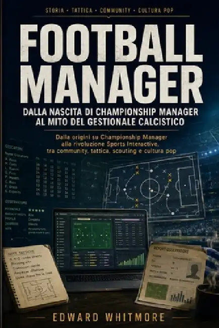 Football Manager: dalla nascita di Championship Manager al mito del gestionale calcistico: Come un videogioco di nicchia è diventato un riferimento pe by Edward Whitmore