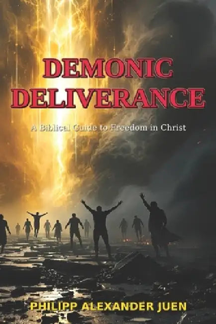 Demonic Deliverance: A Biblical Guide to Freedom in Christ: Practical Instructions for Spiritual Liberation from Demonic Influences According to Bibli by Philipp Alexander Juen