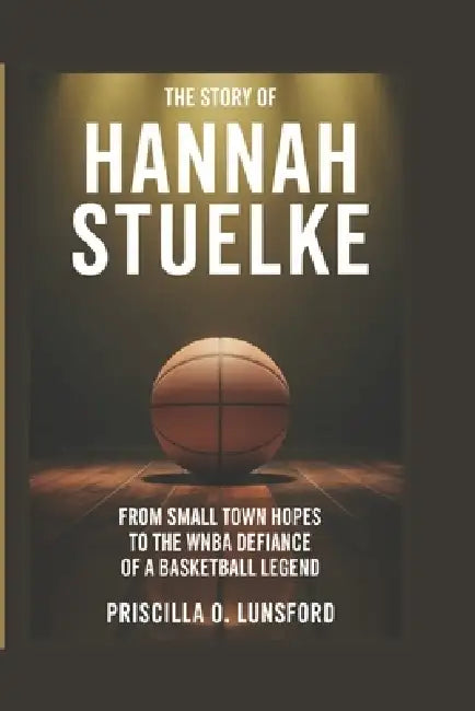 The Story of Hannah Stuelke: From Small Town Hopes to the WNBA Draft Defiance of a Basketball Legend by Priscilla O. Lunsford