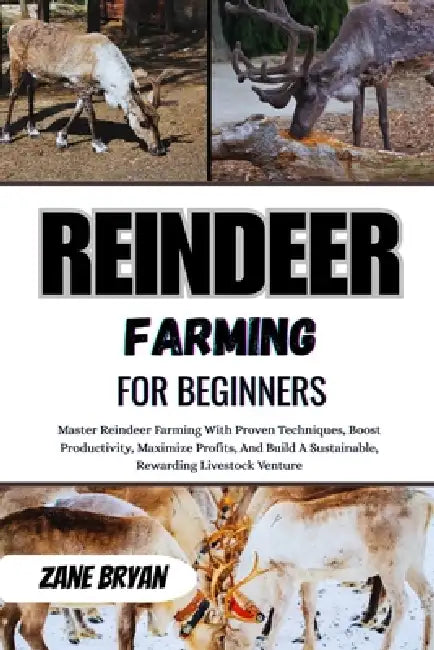 Reindeer Farming For Beginners: Master Reindeer Farming With Proven Techniques. Boost Productivity And Maximize Profits For A Sustainable Livestock Ve by Zane Bryan