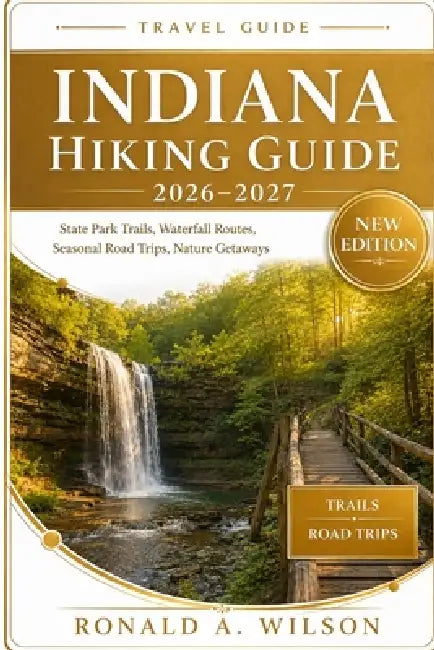 Indiana Hiking Guide 2026-2027: State Park Trails, Waterfall Routes, Seasonal Road Trips, Nature Getaways by Ronald A. Wilson