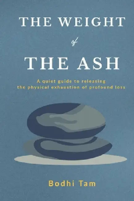 The Weight of the Ash: A quiet guide to releasing the physical exhaustion of profound loss by Bodhi Tam