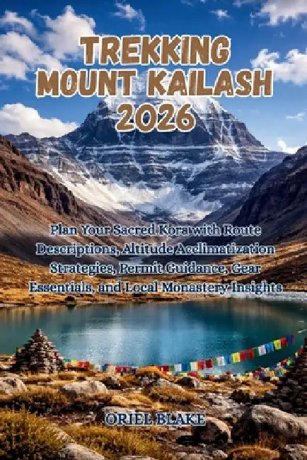 Trekking Mount Kailash 2026: Plan Your Sacred Kora with Route Descriptions, Altitude Acclimatization Strategies, Permit Guidance, Gear Essentials, and by Oriel Blake