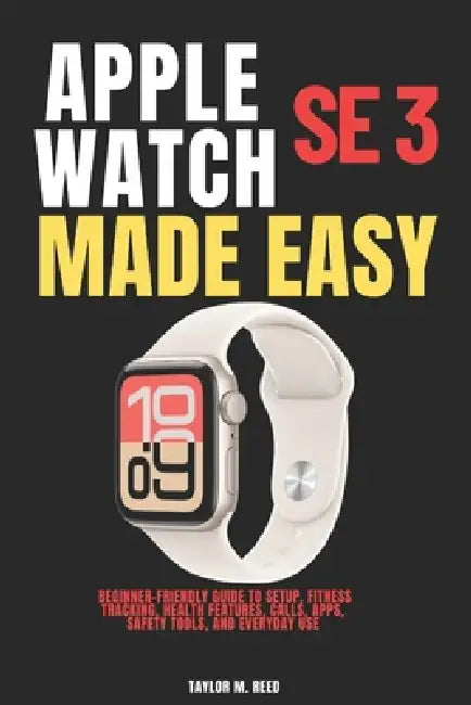 Apple Watch SE 3 Made Easy: Beginner-Friendly Guide to Setup, Fitness Tracking, Health Features, Calls, Apps, Safety Tools, and Everyday Use by Taylor M. Reed