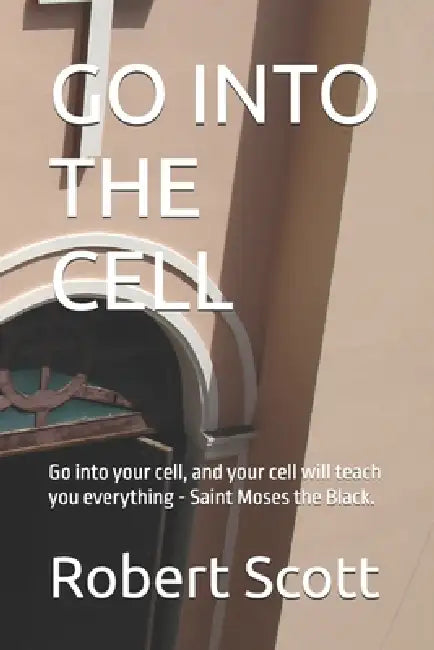 Go Into the Cell: Go into your cell, and your cell will teach you everything - Saint Moses the Black. by Robert Scott