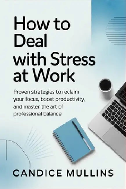 How to Deal with Stress at Work: Proven Strategies to Reclaim Your Focus, Boost Productivity, and Master the Art of Professional Balance by Candice Mullins
