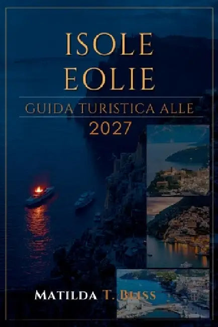 Guida Turistica Alle Isole Eolie 2027: La guida definitiva per l'Italia Insider a Lipari, Stromboli, Vulcano e Salina, itinerari, spiagge, consigli ec by Matilda T. Bliss