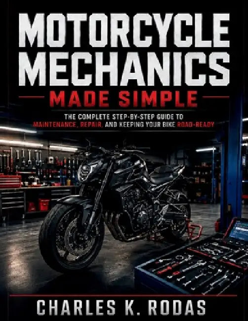 Motorcycle Mechanics Made Simple: The Complete Step-by-Step Guide to Maintenance, Repair, and Keeping Your Bike Road-Ready by Charles K. Rodas