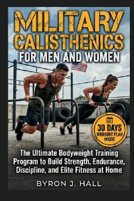 Military Calisthenics for Men and Women: The Ultimate Bodyweight Training Program to Build Strength, Endurance, Discipline, and Elite Fitness at Home by Byron J. Hall