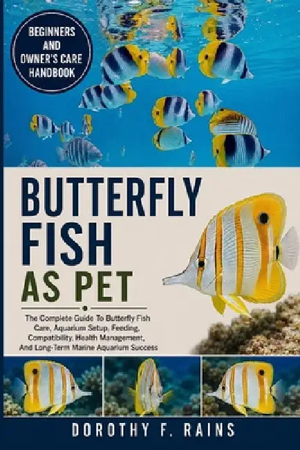Butterfly Fish as Pet: The Complete Guide To Butterfly Fish Care, Aquarium Setup, Feeding, Compatibility, Health Management, And Long-Term Marine Aqua by Dorothy F. Rains