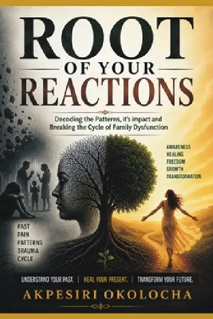 Root of Your Reactions: Decoding the Patterns, it's Impact and Breaking the Cycle of Family Dysfunction by Akpesiri Okolocha