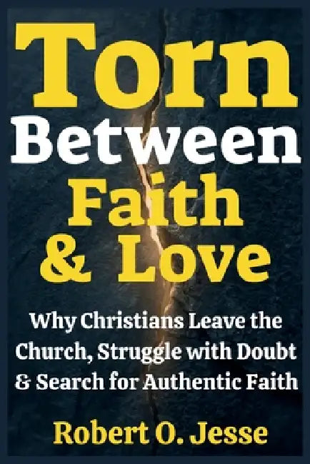 Torn Between Faith & Love: Why Christians Leave the Church, Struggle with Doubt & Search for Authentic Faith by Robert O. Jesse