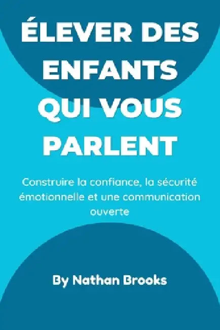 Élever des enfants qui vous parlent: Guide pratique pour les parents: instaurer dès la petite enfance une confiance, une sécurité émotionnelle et une by Nathan Brooks