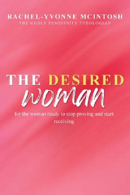 The Desired Woman: A Theology On Sacred Desire, Feminine Worth, and Covenant Love by Rachel-Yvonne McIntosh
