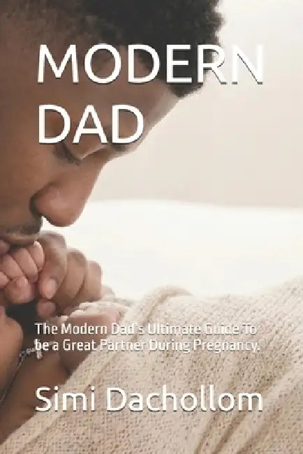 Modern Dad: The Modern Dad's Ultimate Guide To be a Great Partner During Pregnancy. by Simi Stephanie Dachollom