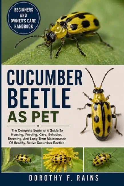 Cucumber Beetle as Pet: The Complete Beginner's Guide To Housing, Feeding, Care, Behavior, Breeding, And Long-Term Maintenance Of Healthy, Active Cucu by Dorothy F. Rains