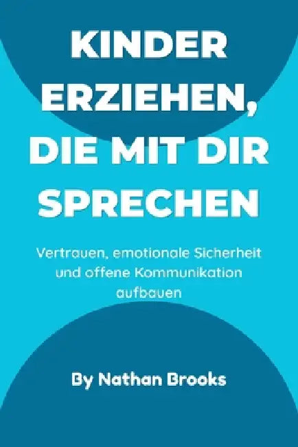 Kinder erziehen, die mit dir sprechen: Ein praktischer Leitfaden für Eltern zum Aufbau lebenslangen Vertrauens, emotionaler Sicherheit und offener Kom by Nathan Brooks