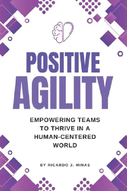 Positive Agility: Empowering Teams to Thrive in a Human-Centered World by Ricardo J. Minas