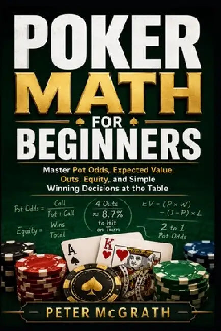 Poker Math for Beginners: Master Pot Odds, Expected Value, Outs, Equity, and Simple Winning Decisions at the Table by Peter McGrath