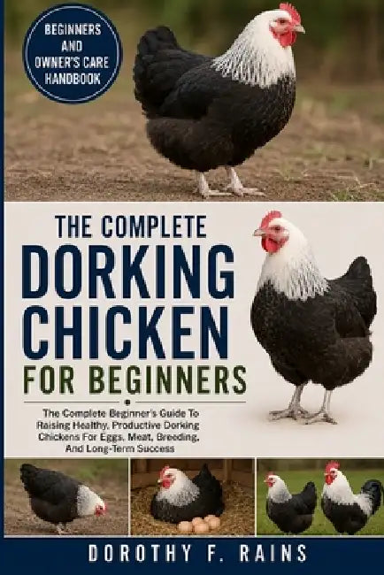 The Complete Dorking Chicken for Beginners: The Complete Beginner's Guide To Raising Healthy, Productive Dorking Chickens For Eggs, Meat, Breeding, An by Dorothy F. Rains