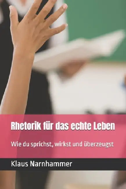 Rhetorik für das echte Leben: Wie du sprichst, wirkst und überzeugst by Klaus Narnhammer