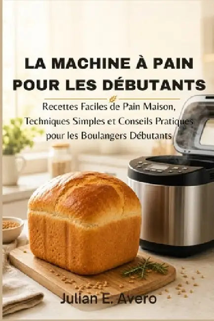 La machine à pain pour les débutants: Recettes Faciles de Pain Maison, Techniques Simples et Conseils Pratiques pour les Boulangers Débutants by Julian E. Avero
