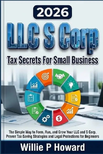 LLC S Corp Tax Secrets For Small Business: The Simple Way to Form, Run, and Grow Your LLC and S Corp With Proven Tax-Saving Strategies and Legal Prote by Willie P. Howard