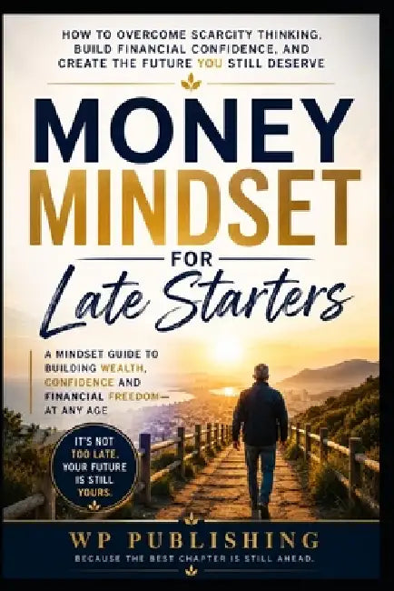 Money Mindset for Late Starters: How to Overcome Scarcity Thinking, Build Financial Confidence, and Create the Future You Still Deserve by Wp Publishing