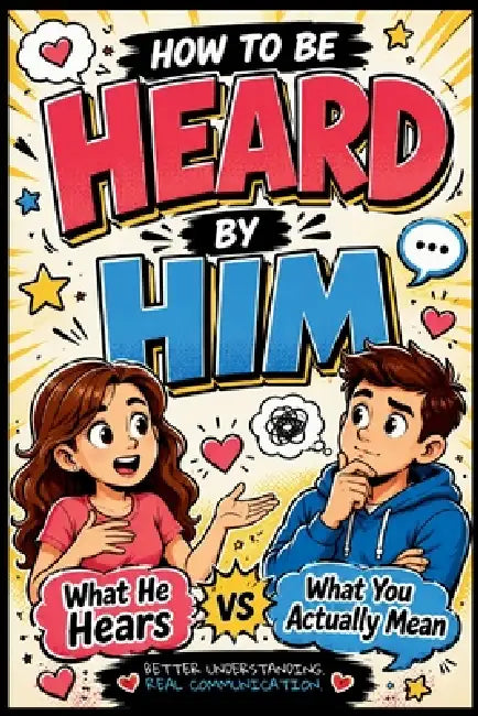 How to Be Heard by Him: What He Hears vs What You Actually Mean by Mia Bloom