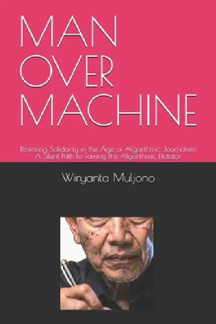 Man Over Machine: Restoring Solidarity in the Age of Algorithmic Journalism A Silent Path to Taming the Algorithmic Dictator by Wiryanta Muljono