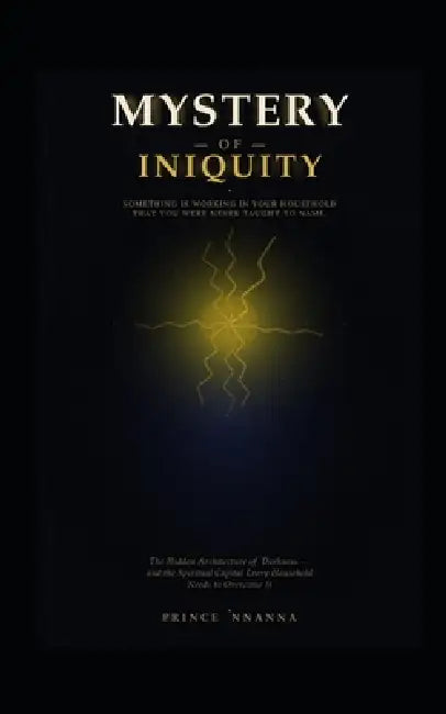 The Mystery of Iniquity: The Hidden Architecture of Darkness - and the Spiritual Capital Every Household Needs to Overcome it by Prince Nnanna