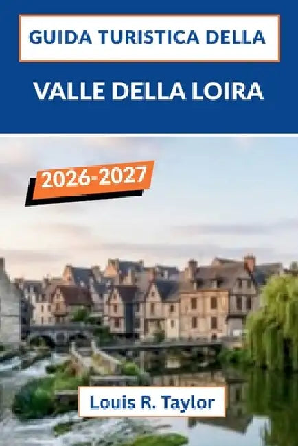Guida turistica della Valle della Loira 2026-2027: Castelli, vigneti, grotte trogloditiche, mercati contadini e percorsi ciclabili panoramici nel cuor by Louis R. Taylor