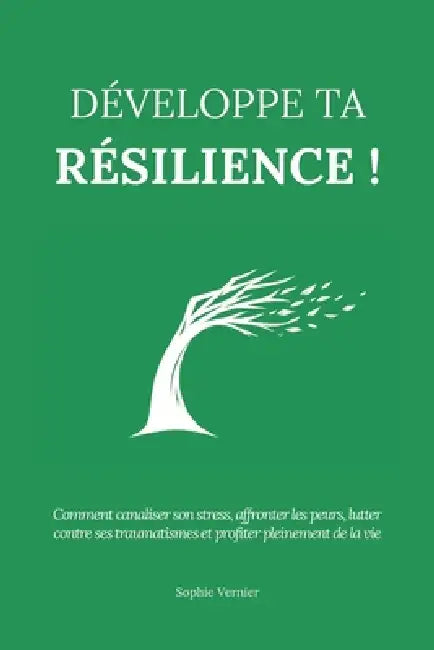 Développe ta résilience !: Comment canaliser son stress, affronter les peurs, lutter contre ses traumatismes et profiter pleinement de la vie by Sophie Vernier