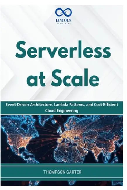 Serverless at Scale: Event-Driven Architecture, Lambda Patterns, and Cost-Efficient Cloud Engineering by Thompson Carter