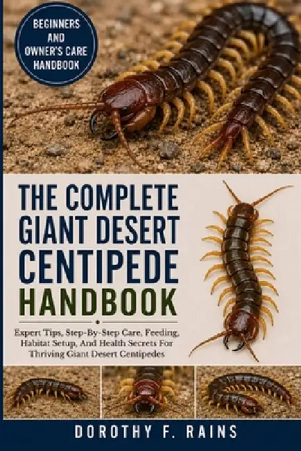 The Complete Giant Desert Centipede Handbook: Expert Tips, Step-By-Step Care, Feeding, Habitat Setup, And Health Secrets For Thriving Giant Desert Cen by Dorothy F. Rains