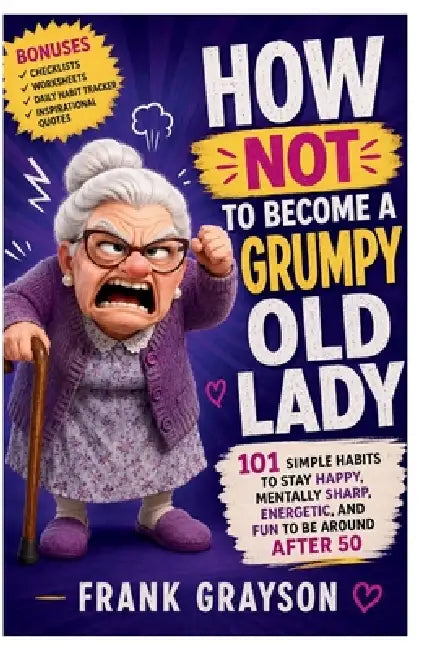 How Not to Become a Grumpy Old Lady: 101 Simple Habits to Stay Happy, Mentally Sharp, Energetic, and Fun to Be Around After 50 by Frank Grayson