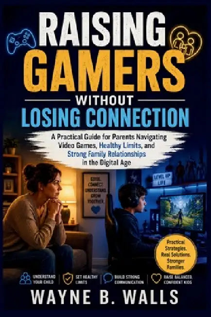 Raising Gamers Without Losing Connection: A Practical Guide for Parents Navigating Video Games, Healthy Limits, and Strong Family Relationships in the by Wayne B. Walls