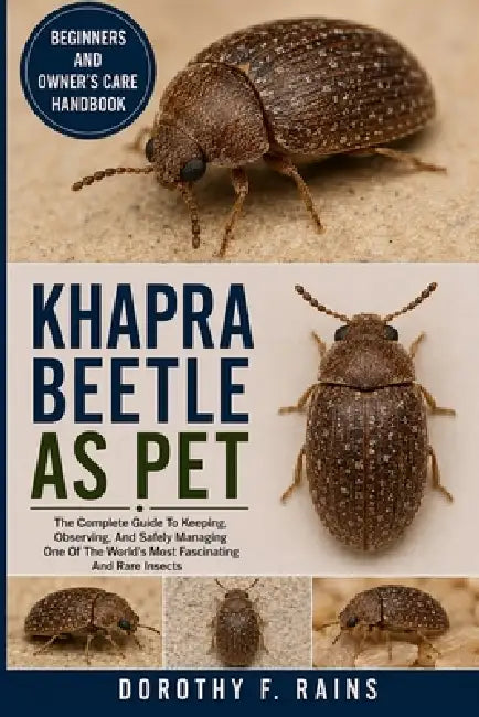 Khapra Beetle as Pet: The Complete Guide To Keeping, Observing, And Safely Managing One Of The World's Most Fascinating And Rare Insects by Dorothy F. Rains