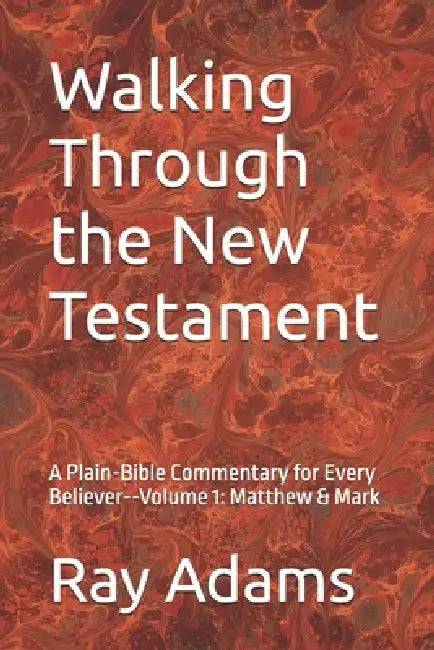 Walking Through the New Testament: A Plain-Bible Commentary for Every Believer--Volume 1: Matthew & Mark by Ray Adams