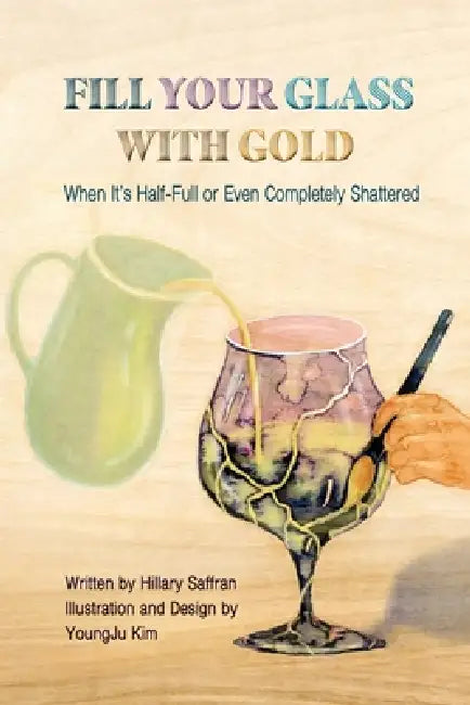 Fill Your Glass with Gold: When It's Half-Full or Even Completely Shattered by Youngju Kim, Hillary Saffran