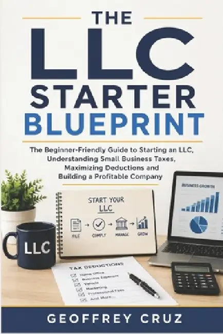 The LLC Starter Blueprint: The Beginner-Friendly Guide to Starting an LLC, Understanding Small Business Taxes, Maximizing Deductions and Building a Pr by Geoffrey Cruz