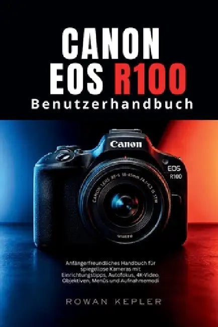 Canon EOS R100 Benutzerhandbuch: Anfängerfreundliches Handbuch für spiegellose Kameras mit Einrichtungstipps, Autofokus, 4K-Video, Objektiven, Menüs u by Rowan Kepler