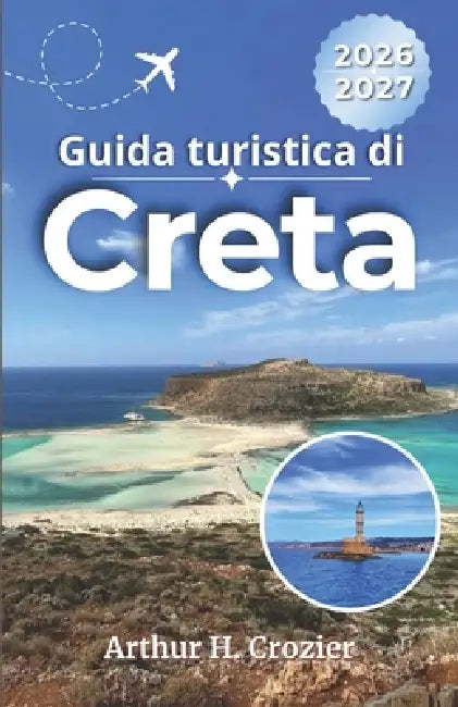 Guida turistica di Creta 2026-2027: Scegli dove alloggiare, confronta spiagge, siti archeologici, percorsi in auto, ristoranti, villaggi e itinerari p by Arthur H. Crozier